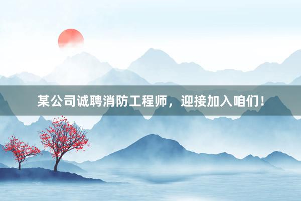 某公司诚聘消防工程师，迎接加入咱们！