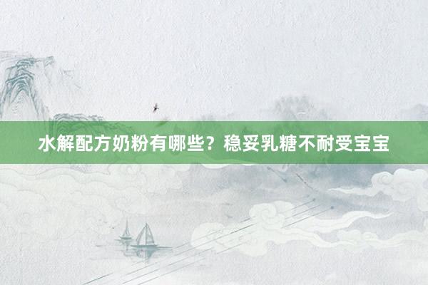 水解配方奶粉有哪些？稳妥乳糖不耐受宝宝